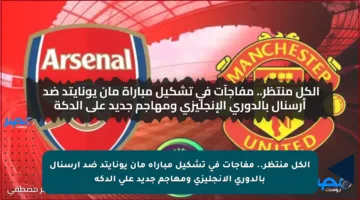 الكل منتظر.. مفاجآت في تشكيل مباراة مان يونايتد ضد أرسنال بالدوري الإنجليزي ومهاجم جديد على الدكة